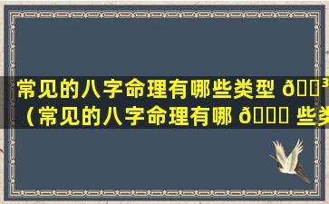 常见的八字命理有哪些类型 🌳 （常见的八字命理有哪 🐒 些类型和特征）